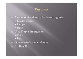 As economias desenvolvidas em agonia
  Estados Unidos
  Europa
  Japão
Uma Dupla Emergente
  China
  Índia
Outras estrelas ascendentes
E o Brasil?
 