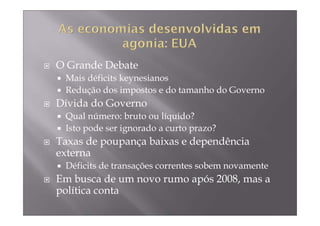 O Grande Debate
 Mais déficits keynesianos
 Redução dos impostos e do tamanho do Governo
Dívida do Governo
 Qual número: bruto ou líquido?
 Isto pode ser ignorado a curto prazo?
Taxas de poupança baixas e dependência
externa
 Déficits de transações correntes sobem novamente
Em busca de um novo rumo após 2008, mas a
política conta
 