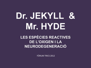 Dr. JEKYLL &
  Mr. HYDE
LES ESPÈCIES REACTIVES
    DE L’OXIGEN I LA
  NEURODEGENERACIÓ

       FÒRUM TRICS 2012
 
