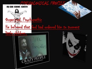 PSYCHOLOGICAL PROFILE


Organized, Psychopathic
He believed that God had ordered him to torment
little children.
 