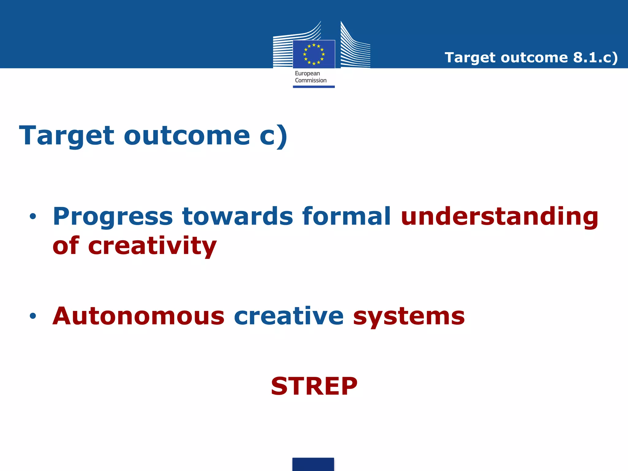 Target outcome 8.1.c)




Target outcome c)


• Progress towards formal understanding
  of creativity

• Autonomous creative systems

                STREP
 