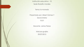 Institución educativa · 10
Sede Rodolfo morales
Tema: la moneda
Presentado por: Albert Gómez Y
David Arteta
10-01
Docente:...