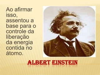 ALBERT EINSTEINAo afirmar isso, assentou a base para o controle da liberação da energia contida no átomo. 