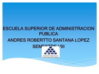 ESCUELA SUPERIOR DE ADMINISTRACION
PUBLICA
ANDRES ROBERTTO SANTANA LOPEZ
SEMESTRE VIII
 