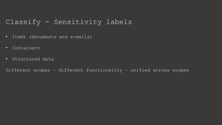 Classify - Sensitivity labels
• Items (documents and e-mails)
• Containers
• Structured data
Different scopes – different functionality – unified across scopes
 