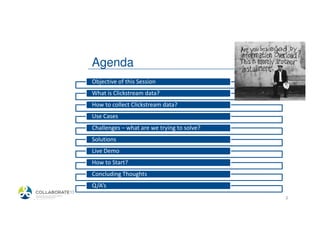 Agenda
            Objective of this Session
            What is Clickstream data?
            How to collect Clickstream data?
            Use Cases
            Challenges – what are we trying to solve?
            Solutions
            Live Demo
            How to Start?
            Concluding Thoughts
            Q/A’s
4/19/2013                                               3
 