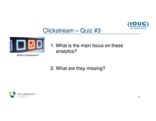 Clickstream – Quiz #3

                          1. What is the main focus on these
                             analytics?
 What is Clickstream?




                          2. What are they missing?




4/19/2013                                                      36
 
