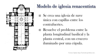  Se crea una iglesia de nave
única con capillas entre los
contrafuertes.
 Resuelve el problema entre la
planta longitudinal basilical y la
planta central, con un crucero
iluminado por una cúpula.
Carmen Águila, https://hortushesperidum.com
 