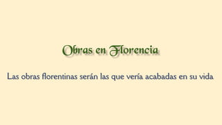 Las obras florentinas serán las que vería acabadas en su vida
 
