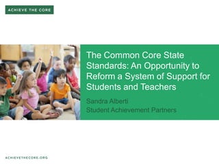 The Common Core State
Standards: An Opportunity to
Reform a System of Support for
Students and Teachers
Sandra Alberti
Student Achievement Partners

 