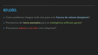 REFLEXÕES:
▸ Como podemos integrar tudo isso para criar futuros de valores desejáveis?


▸ Precisamos dar bons exemplos para as inteligência arti
fi
ciais gerais?


▸ Precisamos educar e co-criar com máquinas?
 