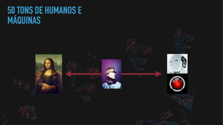 50 TONS DE HUMANOS E
MÁQUINAS
 