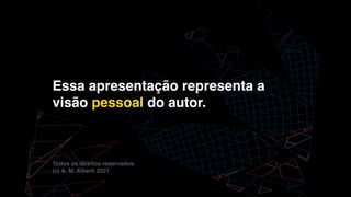 Essa apresentação representa a
visão pessoal do autor
.

Todos os direitos reservados
.

(c) A. M. Alberti 2021
 