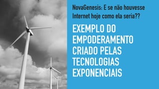 EXEMPLO DO
EMPODERAMENTO
CRIADO PELAS
TECNOLOGIAS
EXPONENCIAIS
NovaGenesis: E se não houvesse
Internet hoje como ela seria??
 