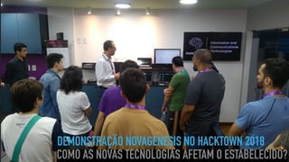 DEMONSTRAÇÃO NOVAGENESIS NO HACKTOWN 2018
COMO AS NOVAS TECNOLOGIAS AFETAM O ESTABELECIDO?
 