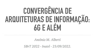 CONVERGÊNCIA DE
ARQUITETURAS DE INFORMAÇÃO:
6G E ALÉM
Antônio M. Alberti


SBrT 2022 - Inatel - 25/09/2022.
 