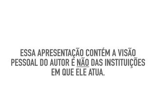 ESSA APRESENTAÇÃO CONTÉM A VISÃO
PESSOAL DO AUTOR E NÃO DAS INSTITUIÇÕES
EM QUE ELE ATUA.
 
