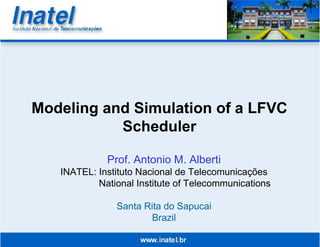 Modeling and Simulation of a LFVC
           Scheduler

             Prof. Antonio M. Alberti
   INATEL: Instituto Nacional de Telecomunicações
           National Institute of Telecommunications

               Santa Rita do Sapucai
                       Brazil
 