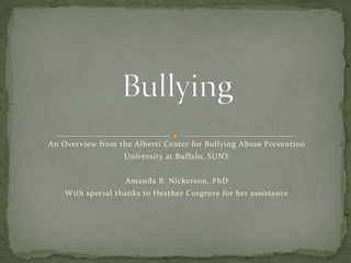 An Overview from the Alberti Center for Bullying Abuse Prevention
                   University at Buffalo, SUNY


                   Amanda B. Nickerson, PhD
    With special thanks to Heather Cosgrove for her assistance
 