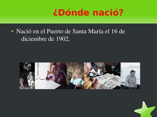    
¿Dónde nació?
● Nació en el Puerto de Santa María el 16 de 
diciembre de 1902.
 