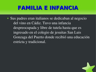    
FAMILIA E INFANCIAFAMILIA E INFANCIA
● Sus padres eran italianos se dedicaban al negocio 
del vino en Cádiz. Tuvo una ...