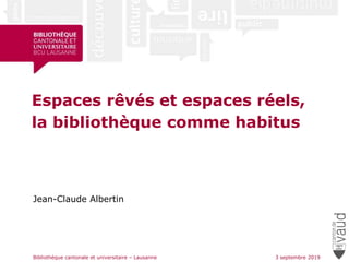 Espaces rêvés et espaces réels,
la bibliothèque comme habitus
Jean-Claude Albertin
3 septembre 2019Bibliothèque cantonale et universitaire – Lausanne
 