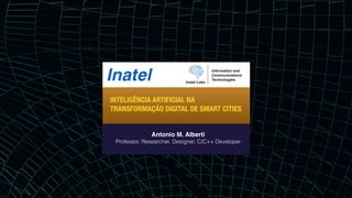 INTELIGÊNCIA ARTIFICIAL NA
TRANSFORMAÇÃO DIGITAL DE SMART CITIES
Antonio M. Alberti
Professor, Researcher, Designer, C/C++ Developer
 