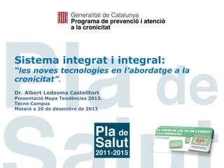 Sistema integrat i integral:

“les noves tecnologies en l’abordatge a la
cronicitat”.
Dr. Albert Ledesma Castelltort

Presentació Mapa Tendències 2013.
Tecno Campus
Mataró a 20 de desembre de 2013

 