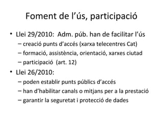 Foment de l’ús, participació
• Llei 29/2010: Adm. púb. han de facilitar l’ús
  – creació punts d’accés (xarxa telecentres ...