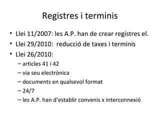 Registres i terminis
• Llei 11/2007: les A.P. han de crear registres el.
• Llei 29/2010: reducció de taxes i terminis
• Ll...