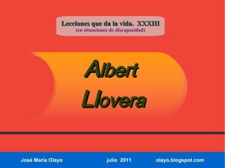 Lecciones que da la vida. XXXIII
                   (en situaciones de discapacidad)




                     Albert
                     Llovera

José María Olayo                 julio 2011           olayo.blogspot.com
 