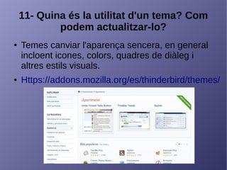 11- Quina és la utilitat d'un tema? Com
podem actualitzar-lo?
● Temes canviar l'aparença sencera, en general
incloent icones, colors, quadres de diàleg i
altres estils visuals.
● Https://addons.mozilla.org/es/thinderbird/themes/
 