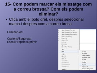 15- Com podem marcar els missatge com
a correu brossa? Com els podem
eliminar?
● Clica amb el boto dret, despres seleccionar
marca i despres com a correu brosa
Eliminar-los:
Opcions/Seguretat
Escollir l'opció suprimir
 