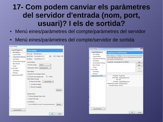 17- Com podem canviar els paràmetres
del servidor d'entrada (nom, port,
usuari)? I els de sortida?
● Menú eines/paràmetres del compte/paràmetres del servidor
● Menú eines/paràmetres del compte/servidor de sortida
 