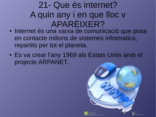 21- Que és internet?
A quin any i en que lloc v
APARÈIXER?
● Internet és una xarxa de comunicació que posa
en contacte milions de sistemes infotmatics,
repartits per tot el planeta.
● Es va crear l'any 1969 als Estats Units amb el
projecte ARPANET.
 