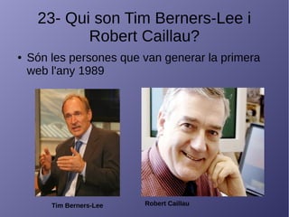 23- Qui son Tim Berners-Lee i
Robert Caillau?
● Són les persones que van generar la primera
web l'any 1989
Tim Berners-Lee Robert Caillau
 