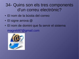 34- Quins son els tres components
d'un correu electrònic?
● El nom de la bústia del correo
● El signe arrova @
● El nom de domini que fa servir el sistema
magreb97@gmail.com
 