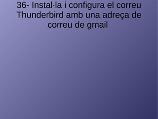 36- Instal·la i configura el correu
Thunderbird amb una adreça de
correu de gmail
 