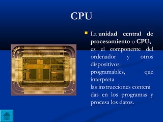 CPU
 La unidad central de
procesamiento o CPU,
es el componente del
ordenador y otros
dispositivos
programables, que
interpreta
las instrucciones conteni
das en los programas y
procesa los datos.
 