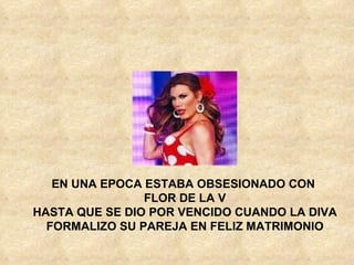 EN UNA EPOCA ESTABA OBSESIONADO CON FLOR DE LA V HASTA QUE SE DIO POR VENCIDO CUANDO LA DIVA FORMALIZO SU PAREJA EN FELIZ MATRIMONIO