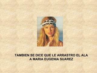 TAMBIEN SE DICE QUE LE ARRASTRO EL ALA A MARIA EUGENIA SUAREZ