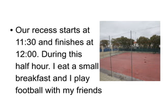 ●

Our recess starts at
11:30 and finishes at
12:00. During this
half hour. I eat a small
breakfast and I play
football with my friends

 