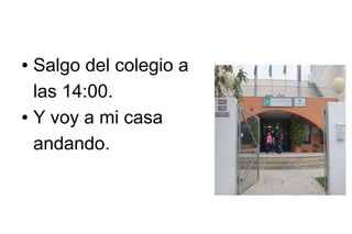 Salgo del colegio a
las 14:00.
● Y voy a mi casa
andando.
●

 