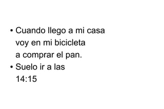 Cuando llego a mi casa
voy en mi bicicleta
a comprar el pan.
● Suelo ir a las
14:15
●

 