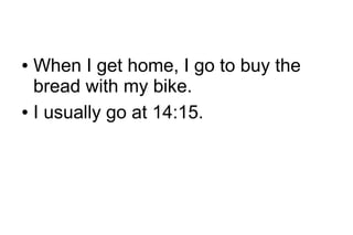 When I get home, I go to buy the
bread with my bike.
● I usually go at 14:15.
●

 