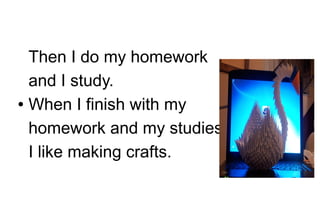 Then I do my homework
and I study.
● When I finish with my
homework and my studies,
I like making crafts.

 