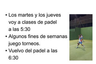Los martes y los jueves
voy a clases de padel
a las 5:30
● Algunos fines de semanas
juego torneos.
● Vuelvo del padel a las
6:30
●

 