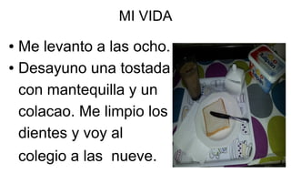 MI VIDA

Me levanto a las ocho.
● Desayuno una tostada
con mantequilla y un
colacao. Me limpio los
dientes y voy al
●

colegio a las nueve.

 