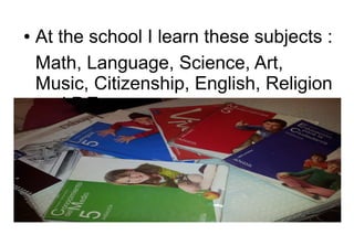 ●

At the school I learn these subjects :
Math, Language, Science, Art,
Music, Citizenship, English, Religion
and P.E.

 