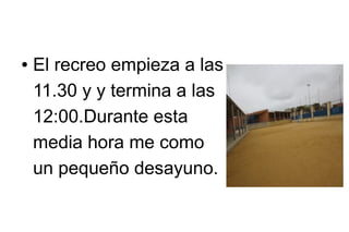 ●

El recreo empieza a las
11.30 y y termina a las
12:00.Durante esta
media hora me como
un pequeño desayuno.

 